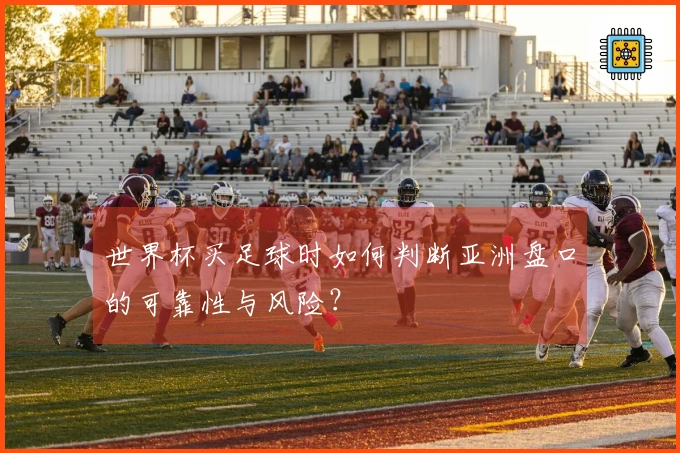世界杯买足球时如何判断亚洲盘口的可靠性与风险？